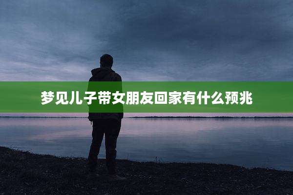 梦见儿子带女朋友回家有什么预兆
