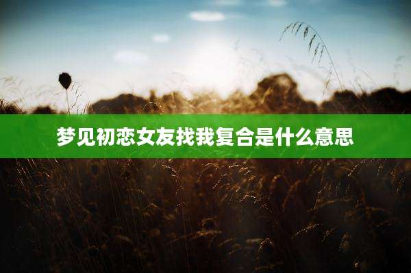 梦见初恋女友找我复合是什么意思