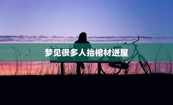 梦见很多人抬棺材进屋