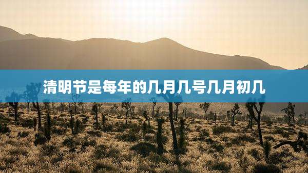 清明节是每年的几月几号几月初几