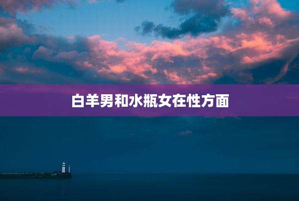白羊男和水瓶女在性方面