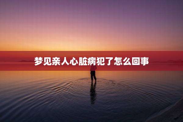 梦见亲人心脏病犯了怎么回事
