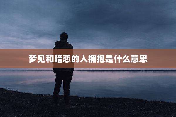 梦见和暗恋的人拥抱是什么意思