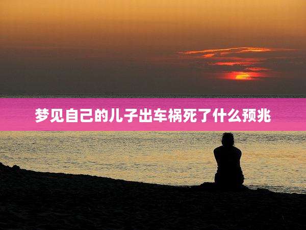 梦见自己的儿子出车祸死了什么预兆