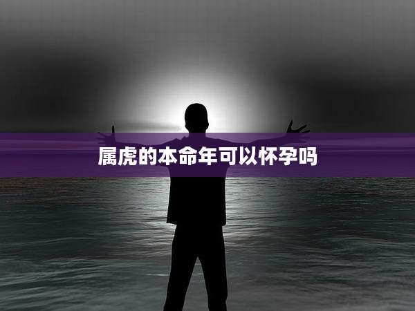 属虎的本命年可以怀孕吗
