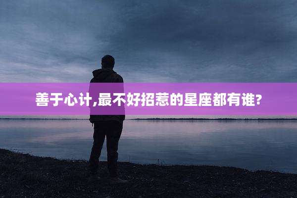 善于心计,最不好招惹的星座都有谁?