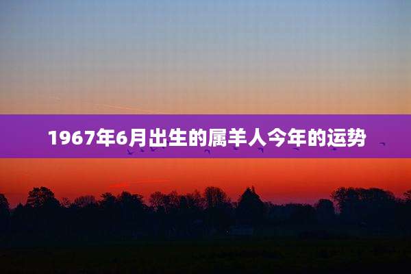 1967年6月出生的属羊人今年的运势