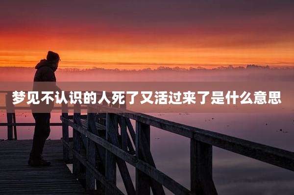 梦见不认识的人死了又活过来了是什么意思