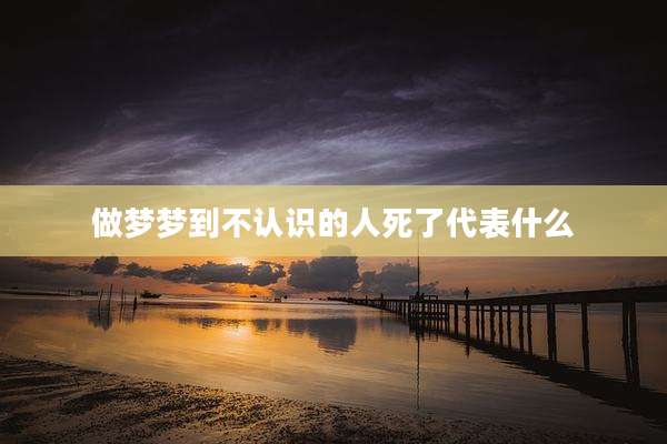 做梦梦到不认识的人死了代表什么