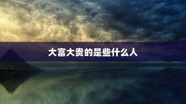 大富大贵的是些什么人
