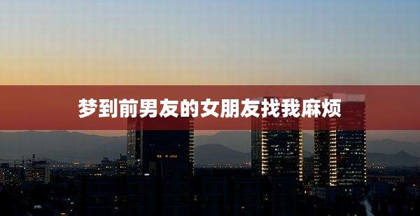 梦到前男友的女朋友找我麻烦