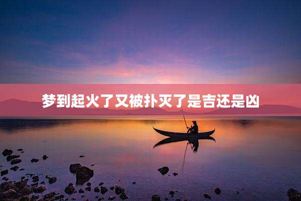梦到起火了又被扑灭了是吉还是凶