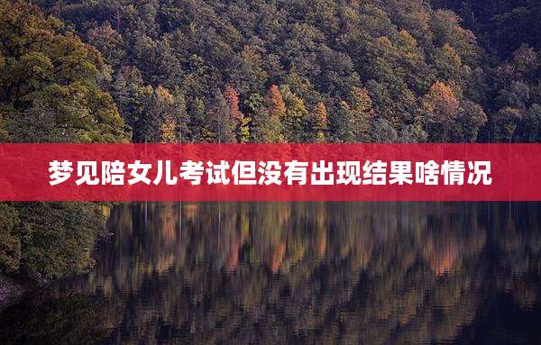 梦见陪女儿考试但没有出现结果啥情况
