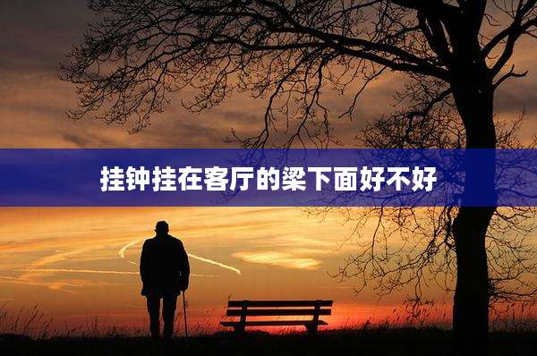 挂钟挂在客厅的梁下面好不好