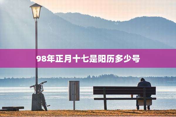 98年正月十七是阳历多少号