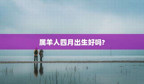 属羊人四月出生好吗?