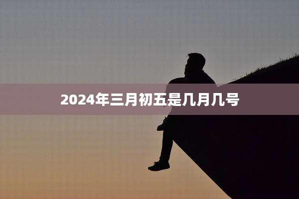 2024年三月初五是几月几号
