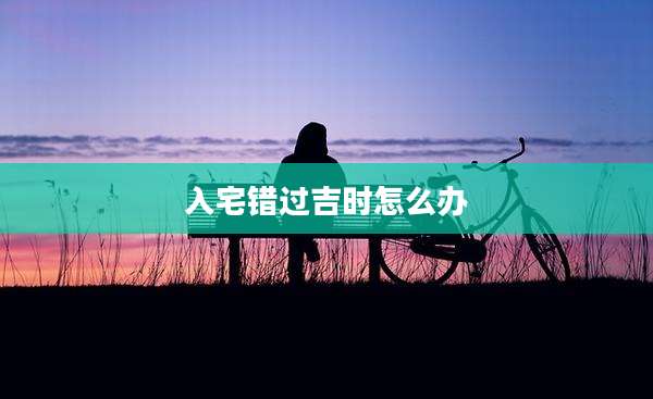入宅错过吉时怎么办
