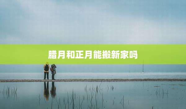 腊月和正月能搬新家吗