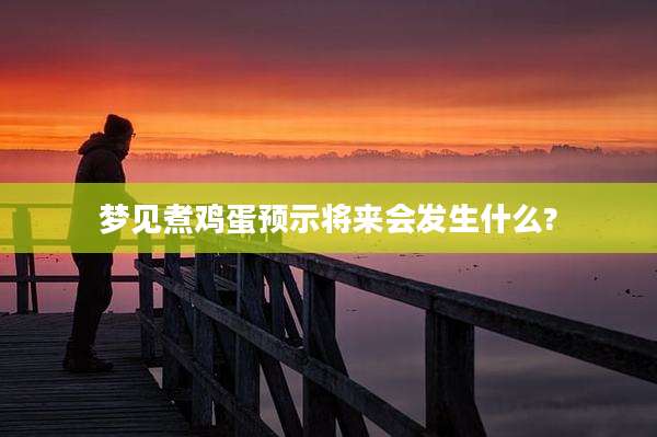 梦见煮鸡蛋预示将来会发生什么?