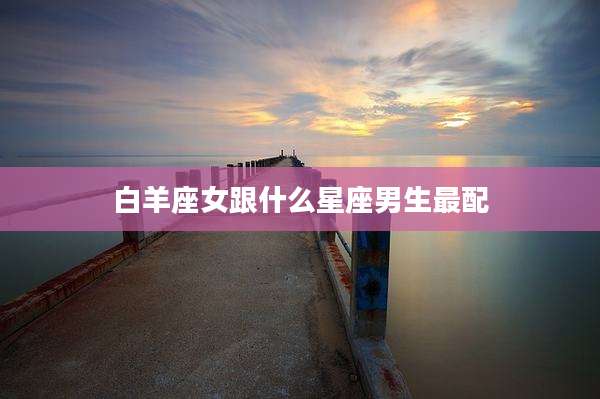 白羊座女跟什么星座男生最配