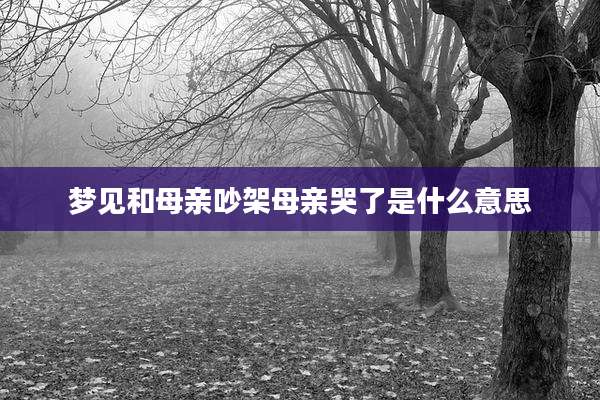 梦见和母亲吵架母亲哭了是什么意思