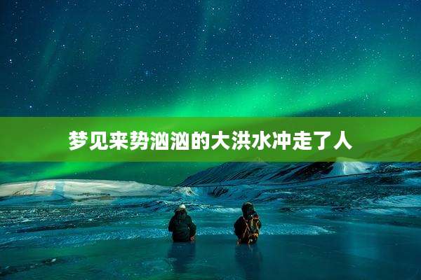 梦见来势汹汹的大洪水冲走了人