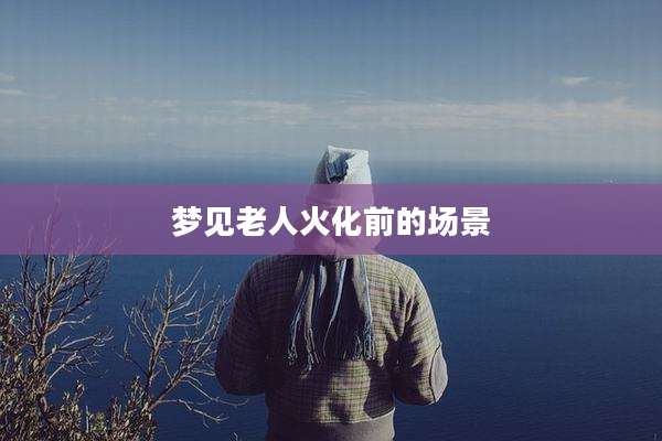 梦见老人火化前的场景