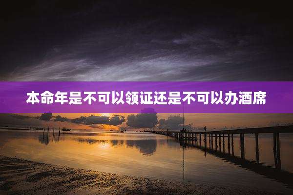 本命年是不可以领证还是不可以办酒席