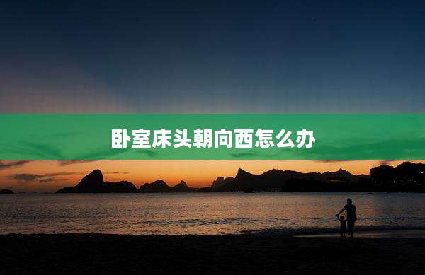 卧室床头朝向西怎么办