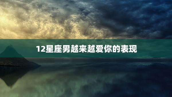 12星座男越来越爱你的表现