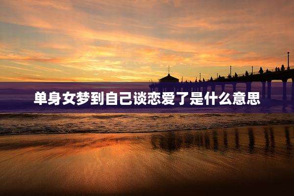 单身女梦到自己谈恋爱了是什么意思