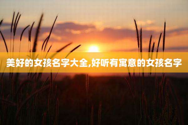 美好的女孩名字大全,好听有寓意的女孩名字
