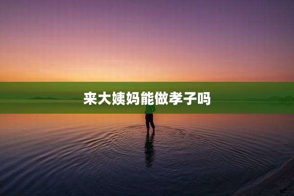 来大姨妈能做孝子吗