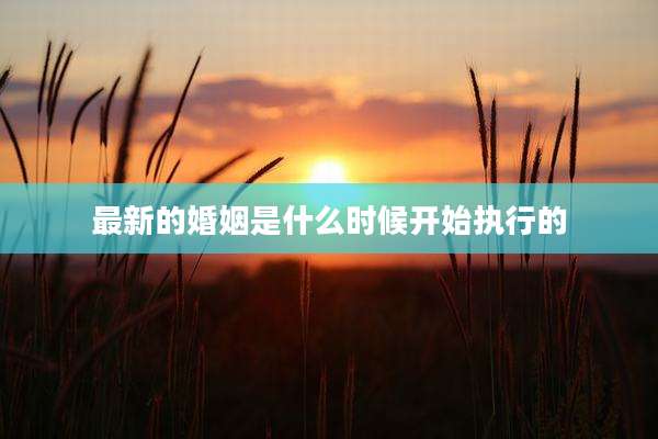 最新的婚姻是什么时候开始执行的