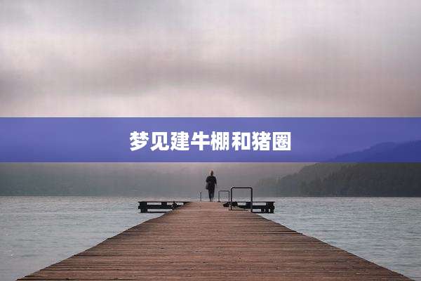 梦见建牛棚和猪圈