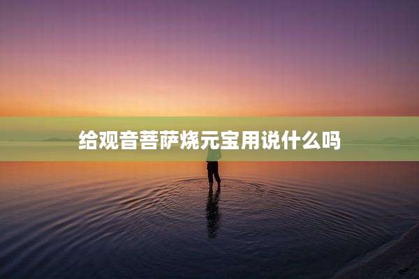 给观音菩萨烧元宝用说什么吗