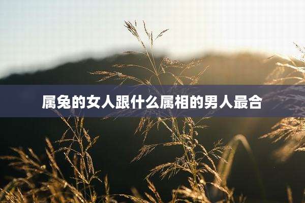 属兔的女人跟什么属相的男人最合