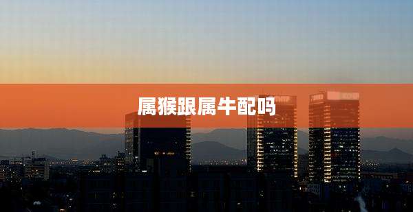 属猴跟属牛配吗
