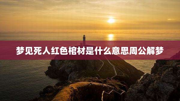 梦见死人红色棺材是什么意思周公解梦