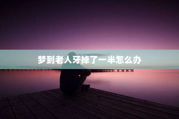 梦到老人牙掉了一半怎么办