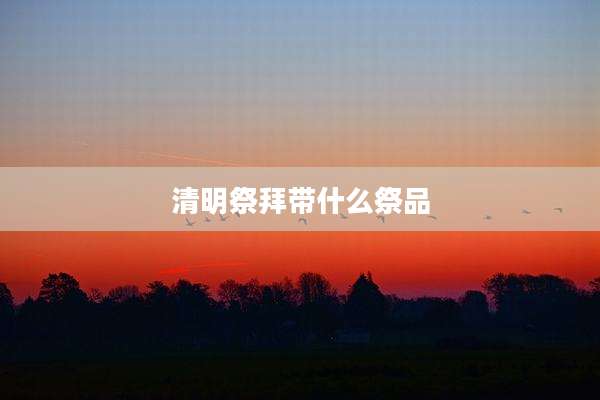 清明祭拜带什么祭品