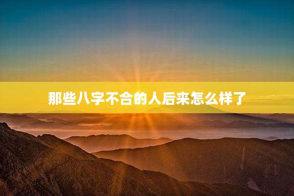 那些八字不合的人后来怎么样了