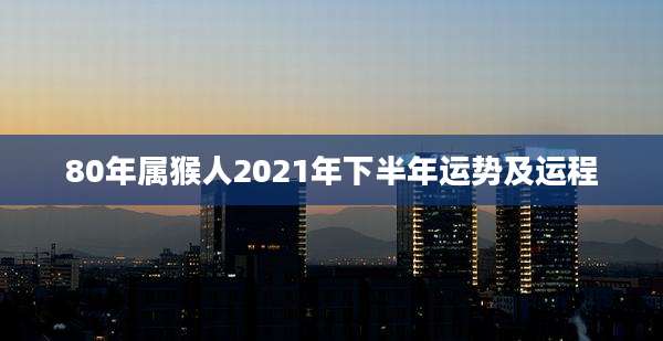 80年属猴人2021年下半年运势及运程