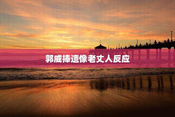郭威捧遗像老丈人反应