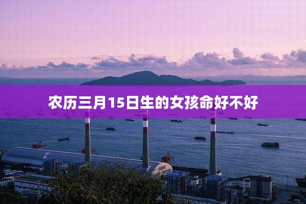 农历三月15日生的女孩命好不好