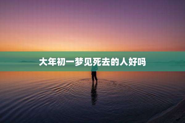 大年初一梦见死去的人好吗