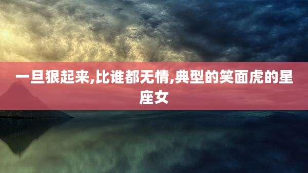 一旦狠起来,比谁都无情,典型的笑面虎的星座女