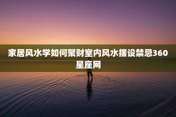家居风水学如何聚财室内风水摆设禁忌360星座网