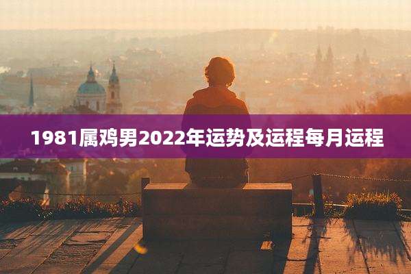 1981属鸡男2022年运势及运程每月运程